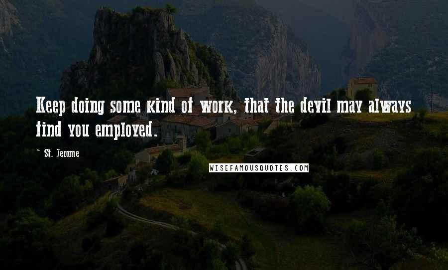St. Jerome quotes: Keep doing some kind of work, that the devil may always find you employed.