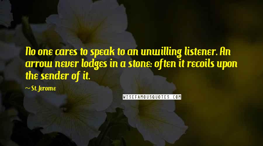 St. Jerome quotes: No one cares to speak to an unwilling listener. An arrow never lodges in a stone: often it recoils upon the sender of it.