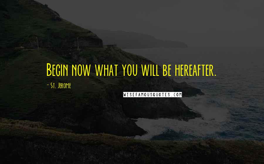 St. Jerome quotes: Begin now what you will be hereafter.