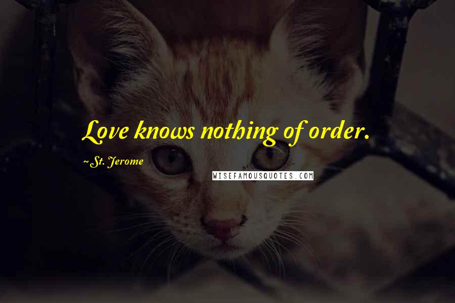 St. Jerome quotes: Love knows nothing of order.