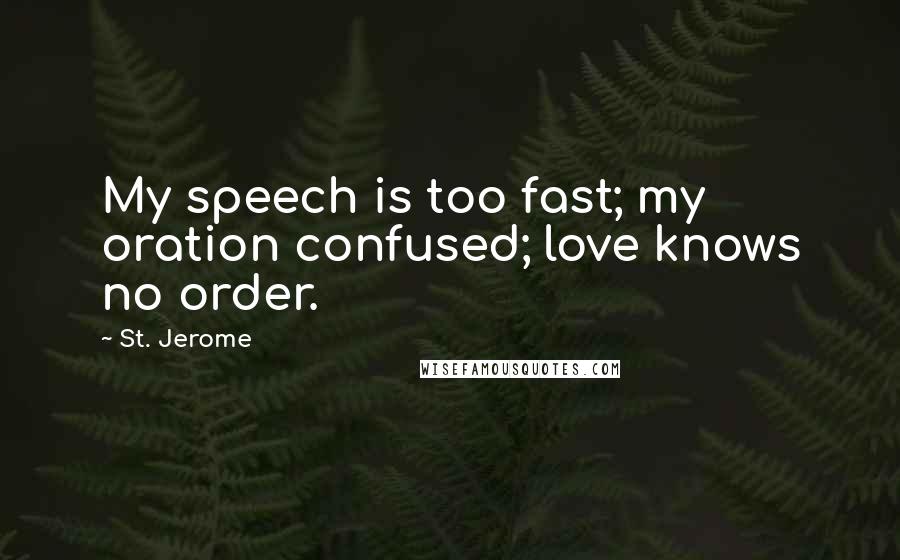 St. Jerome quotes: My speech is too fast; my oration confused; love knows no order.
