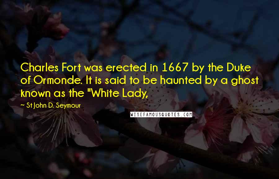 St John D. Seymour quotes: Charles Fort was erected in 1667 by the Duke of Ormonde. It is said to be haunted by a ghost known as the "White Lady,