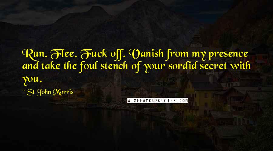 St John Morris quotes: Run. Flee. Fuck off. Vanish from my presence and take the foul stench of your sordid secret with you.