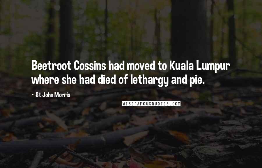 St John Morris quotes: Beetroot Cossins had moved to Kuala Lumpur where she had died of lethargy and pie.