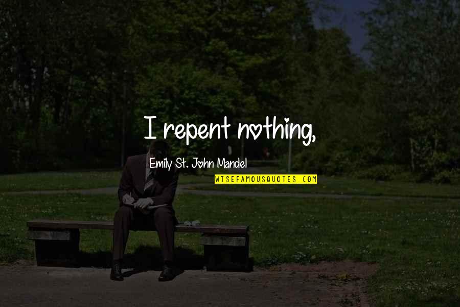 St John Quotes By Emily St. John Mandel: I repent nothing, St John Quotes By Emily St. John Mandel: I repent nothing,