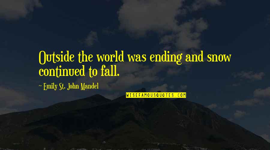 St John Quotes By Emily St. John Mandel: Outside the world was ending and snow continued St John Quotes By Emily St. John Mandel: Outside the world was ending and snow continued