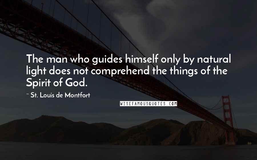 St. Louis De Montfort quotes: The man who guides himself only by natural light does not comprehend the things of the Spirit of God.