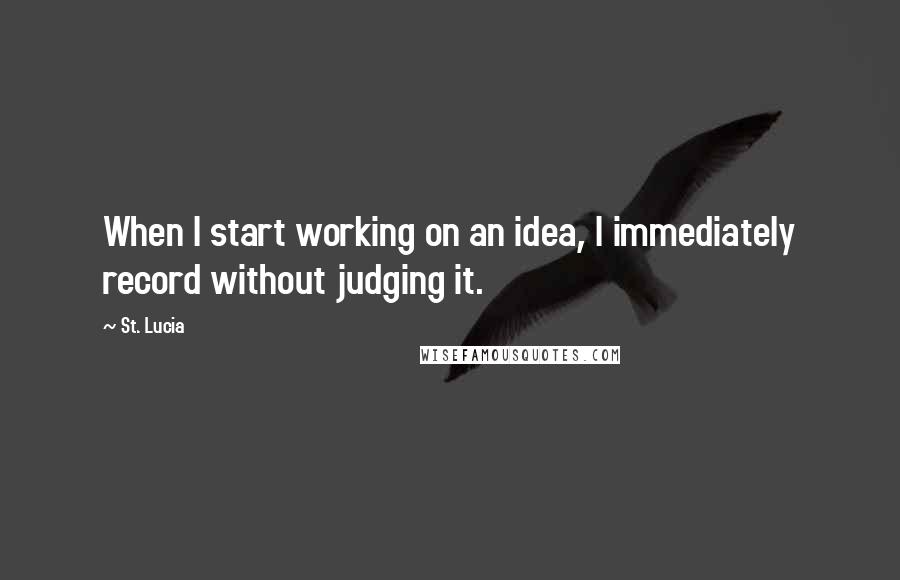 St. Lucia quotes: When I start working on an idea, I immediately record without judging it.