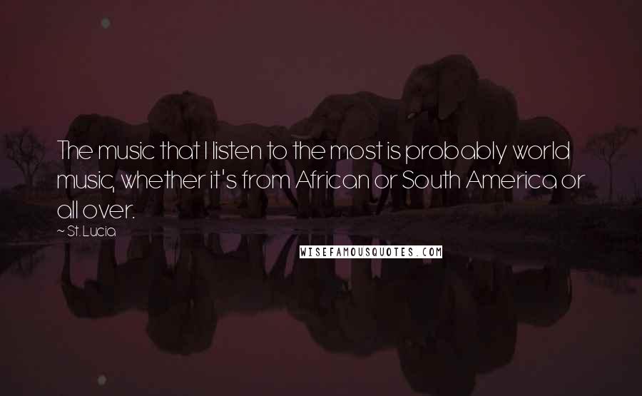 St. Lucia quotes: The music that I listen to the most is probably world music, whether it's from African or South America or all over.