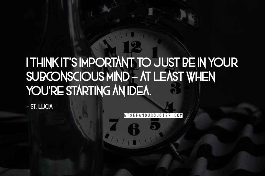 St. Lucia quotes: I think it's important to just be in your subconscious mind - at least when you're starting an idea.