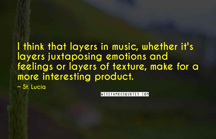 St. Lucia quotes: I think that layers in music, whether it's layers juxtaposing emotions and feelings or layers of texture, make for a more interesting product.