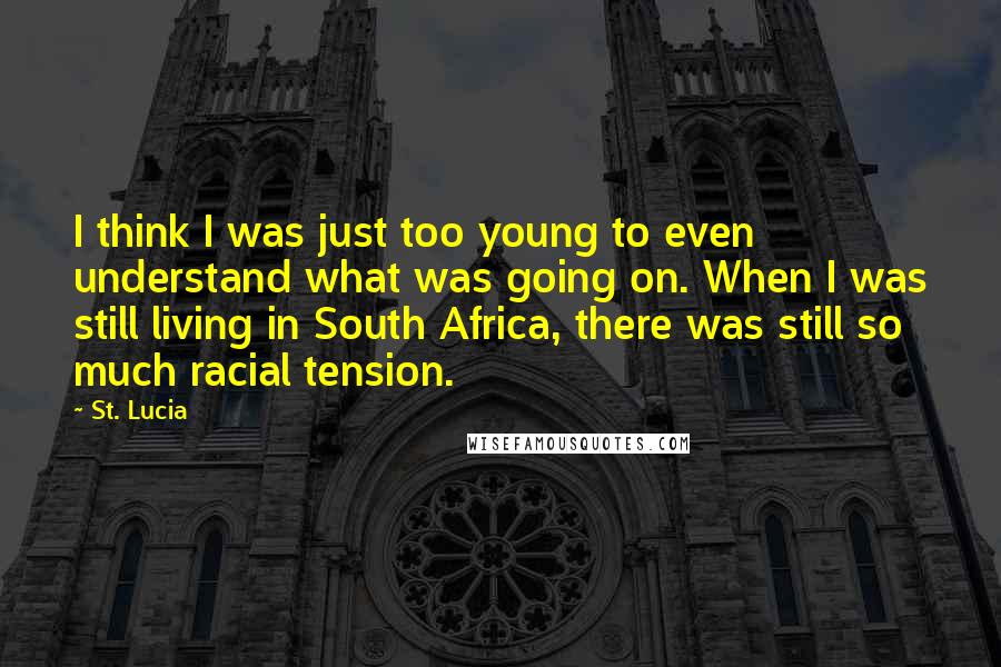 St. Lucia quotes: I think I was just too young to even understand what was going on. When I was still living in South Africa, there was still so much racial tension.