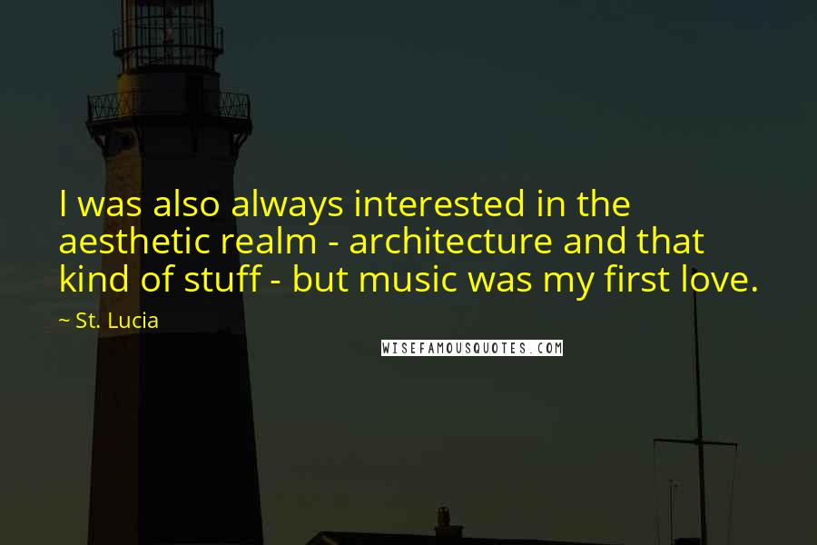 St. Lucia quotes: I was also always interested in the aesthetic realm - architecture and that kind of stuff - but music was my first love.