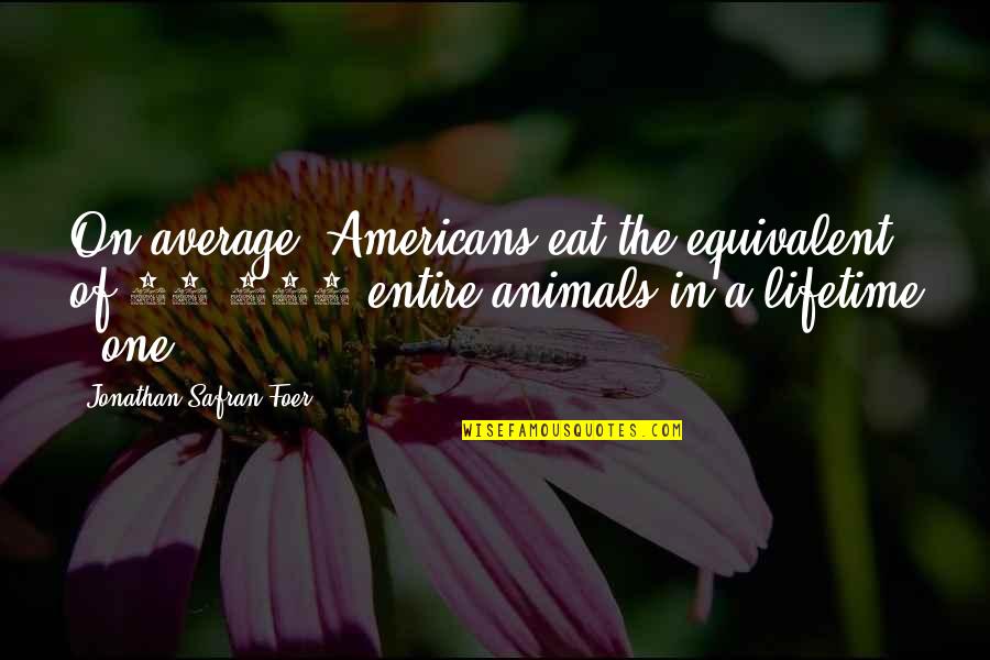 St Peregrine Quotes By Jonathan Safran Foer: On average, Americans eat the equivalent of 21,000