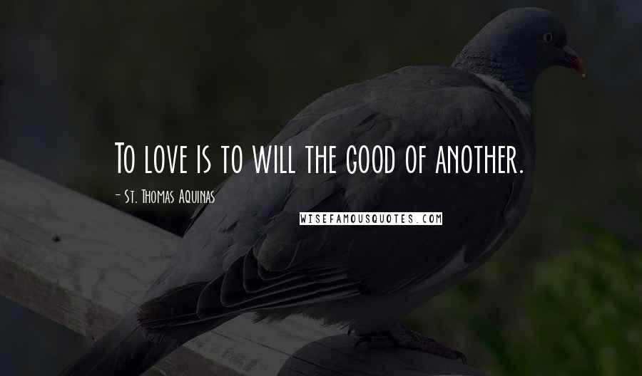 St. Thomas Aquinas quotes: To love is to will the good of another.