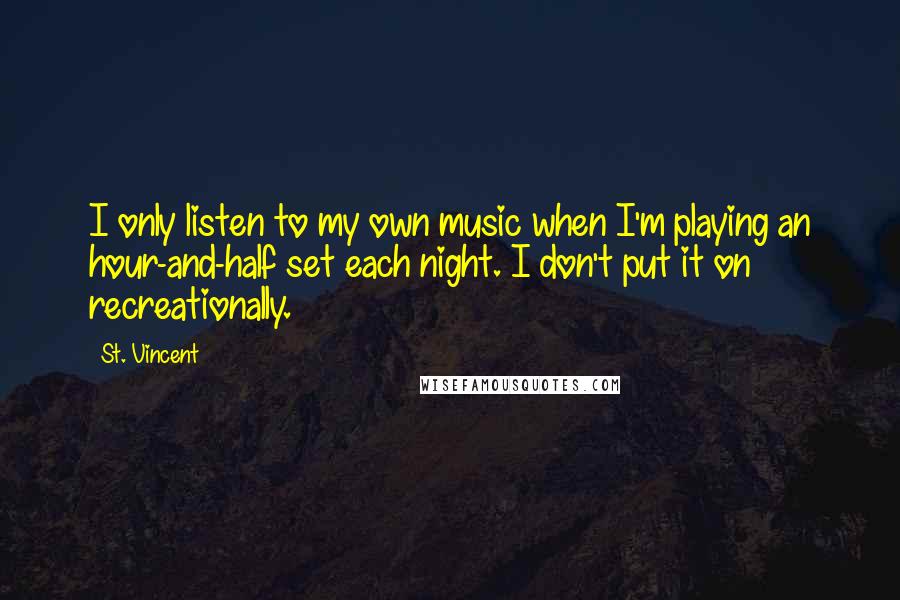 St. Vincent quotes: I only listen to my own music when I'm playing an hour-and-half set each night. I don't put it on recreationally.