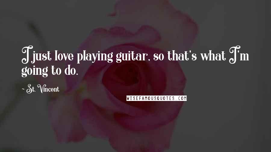 St. Vincent quotes: I just love playing guitar, so that's what I'm going to do.
