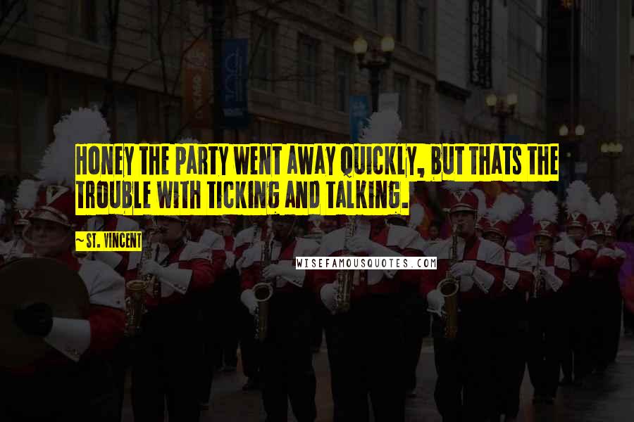 St. Vincent quotes: Honey the party went away quickly, but thats the trouble with ticking and talking.