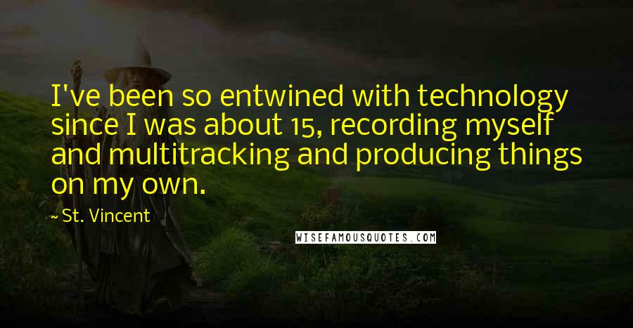 St. Vincent quotes: I've been so entwined with technology since I was about 15, recording myself and multitracking and producing things on my own.