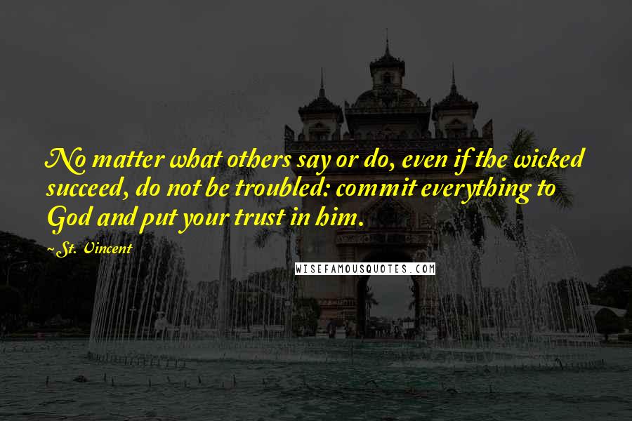 St. Vincent quotes: No matter what others say or do, even if the wicked succeed, do not be troubled: commit everything to God and put your trust in him.