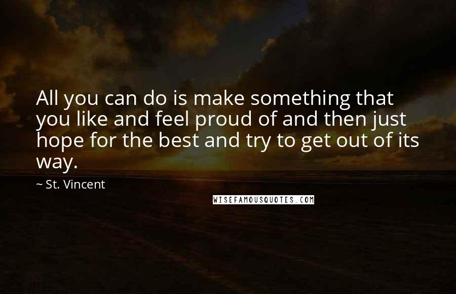 St. Vincent quotes: All you can do is make something that you like and feel proud of and then just hope for the best and try to get out of its way.