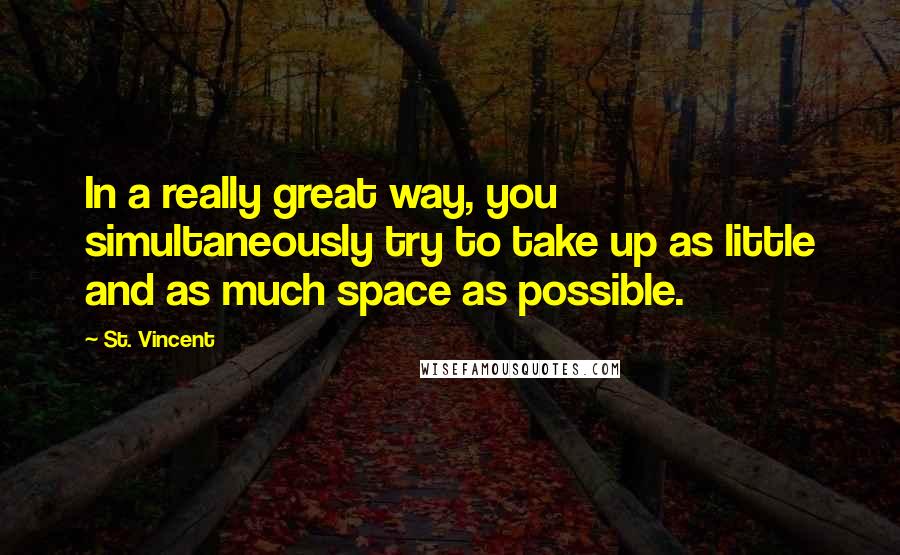 St. Vincent quotes: In a really great way, you simultaneously try to take up as little and as much space as possible.