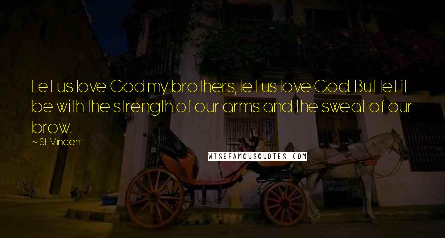 St. Vincent quotes: Let us love God my brothers, let us love God. But let it be with the strength of our arms and the sweat of our brow.