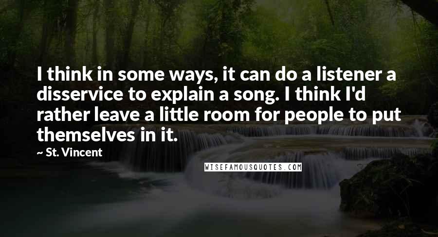 St. Vincent quotes: I think in some ways, it can do a listener a disservice to explain a song. I think I'd rather leave a little room for people to put themselves in
