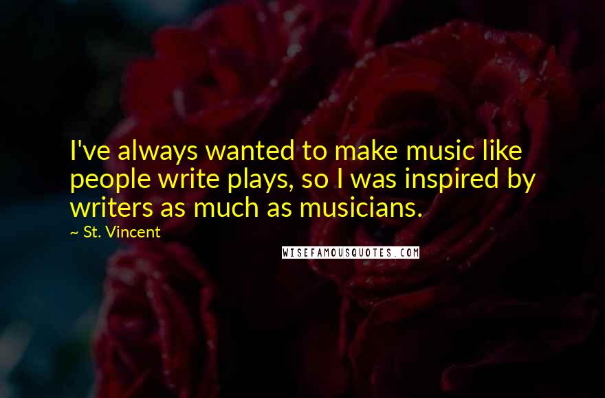 St. Vincent quotes: I've always wanted to make music like people write plays, so I was inspired by writers as much as musicians.