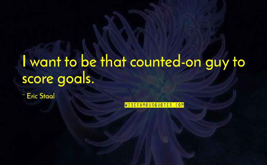 Staal Quotes By Eric Staal: I want to be that counted-on guy to Staal Quotes By Eric Staal: I want to be that counted-on guy to