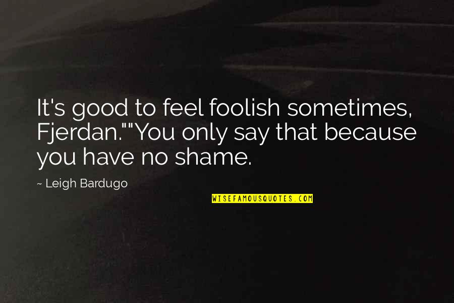 Stabdyti Quotes By Leigh Bardugo: It's good to feel foolish sometimes, Fjerdan.""You only Stabdyti Quotes By Leigh Bardugo: It's good to feel foolish sometimes, Fjerdan.""You only