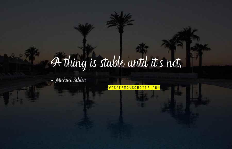Stable Quotes By Michael Selden: A thing is stable until it's not. Stable Quotes By Michael Selden: A thing is stable until it's not.