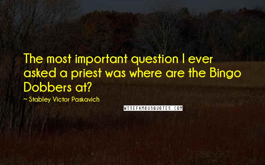 Stabley Victor Paskavich quotes: The most important question I ever asked a priest was where are the Bingo Dobbers at?