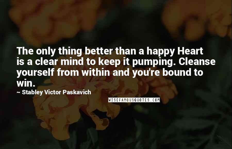Stabley Victor Paskavich quotes: The only thing better than a happy Heart is a clear mind to keep it pumping. Cleanse yourself from within and you're bound to win.