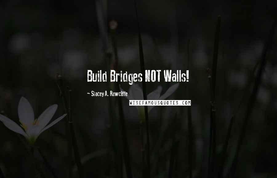 Stacey A. Rowcliffe quotes: Build Bridges NOT Walls!