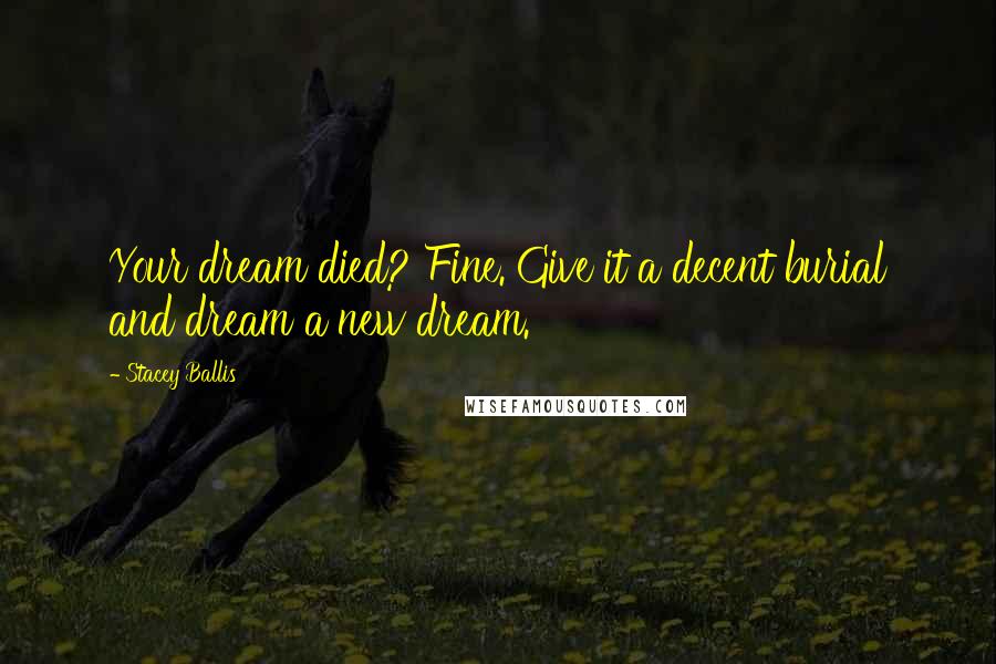 Stacey Ballis quotes: Your dream died? Fine. Give it a decent burial and dream a new dream.