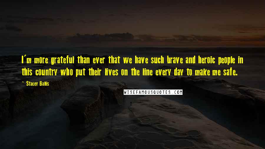 Stacey Ballis quotes: I'm more grateful than ever that we have such brave and heroic people in this country who put their lives on the line every day to make me safe. Stacey Ballis quotes: I'm more grateful than ever that we have such brave and heroic people in this country who put their lives on the line every day to make me safe.