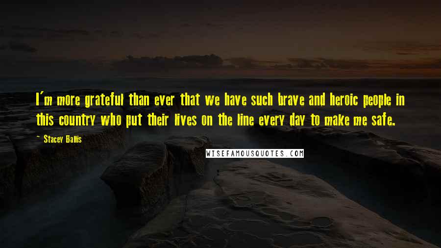 Stacey Ballis quotes: I'm more grateful than ever that we have such brave and heroic people in this country who put their lives on the line every day to make me safe.