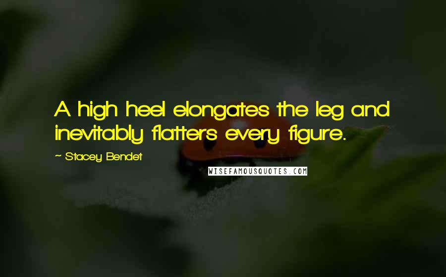 Stacey Bendet quotes: A high heel elongates the leg and inevitably flatters every figure.