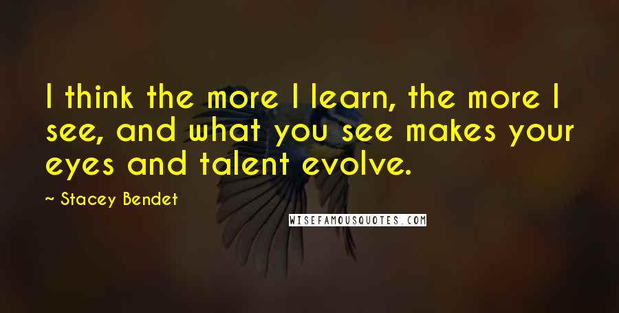 Stacey Bendet quotes: I think the more I learn, the more I see, and what you see makes your eyes and talent evolve.