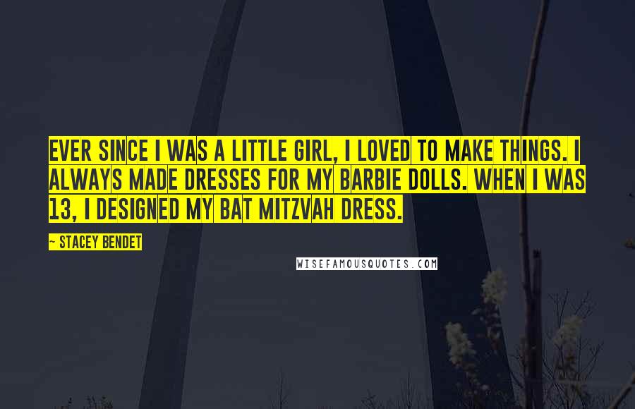 Stacey Bendet quotes: Ever since I was a little girl, I loved to make things. I always made dresses for my Barbie dolls. When I was 13, I designed my Bat Mitzvah dress. Stacey Bendet quotes: Ever since I was a little girl, I loved to make things. I always made dresses for my Barbie dolls. When I was 13, I designed my Bat Mitzvah dress.