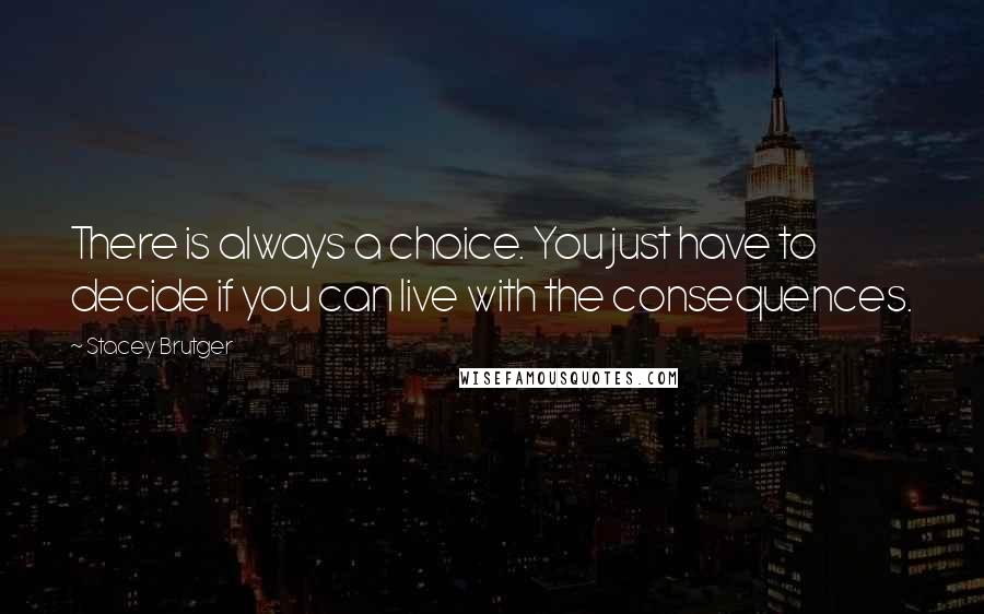 Stacey Brutger quotes: There is always a choice. You just have to decide if you can live with the consequences.