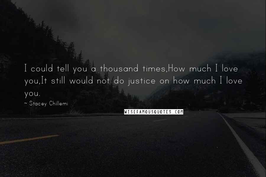 Stacey Chillemi quotes: I could tell you a thousand times,How much I love you,It still would not do justice on how much I love you. Stacey Chillemi quotes: I could tell you a thousand times,How much I love you,It still would not do justice on how much I love you.