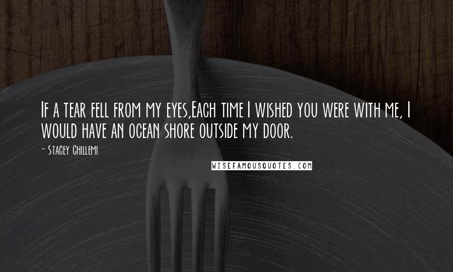 Stacey Chillemi quotes: If a tear fell from my eyes,Each time I wished you were with me, I would have an ocean shore outside my door. Stacey Chillemi quotes: If a tear fell from my eyes,Each time I wished you were with me, I would have an ocean shore outside my door.