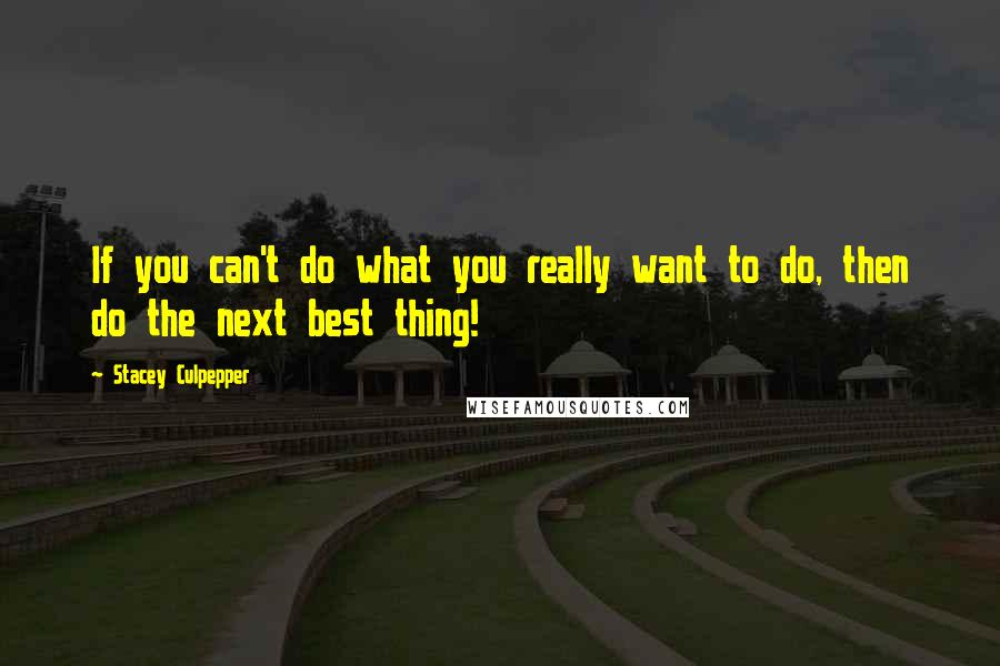 Stacey Culpepper quotes: If you can't do what you really want to do, then do the next best thing!