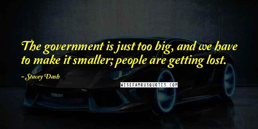 Stacey Dash quotes: The government is just too big, and we have to make it smaller; people are getting lost.