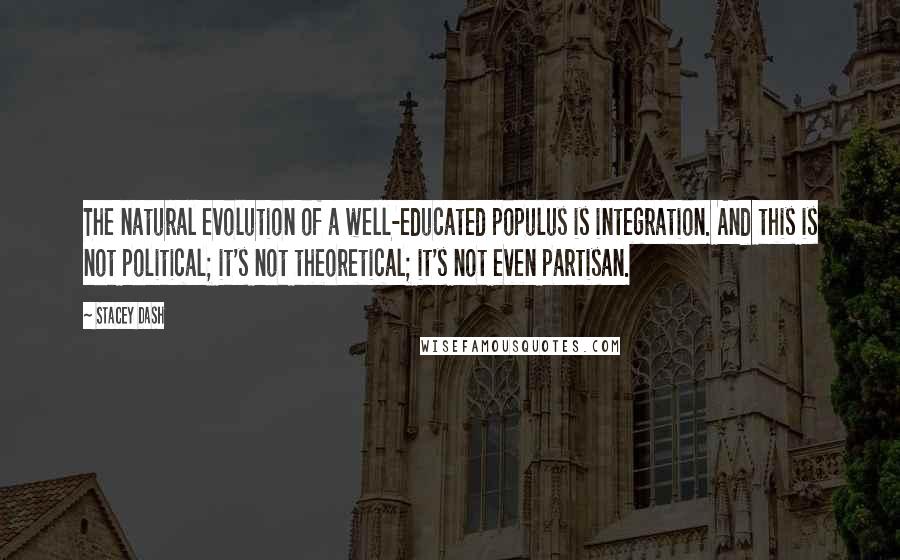 Stacey Dash quotes: The natural evolution of a well-educated populus is integration. And this is not political; it's not theoretical; it's not even partisan.