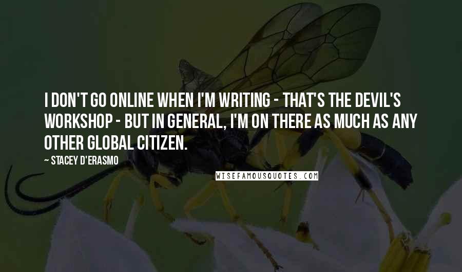 Stacey D'Erasmo quotes: I don't go online when I'm writing - that's the devil's workshop - but in general, I'm on there as much as any other global citizen.