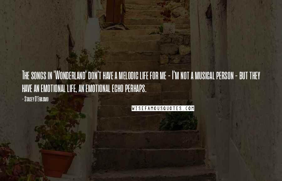 Stacey D'Erasmo quotes: The songs in 'Wonderland' don't have a melodic life for me - I'm not a musical person - but they have an emotional life, an emotional echo perhaps.