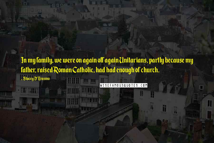Stacey D'Erasmo quotes: In my family, we were on again off again Unitarians, partly because my father, raised Roman Catholic, had had enough of church. Stacey D'Erasmo quotes: In my family, we were on again off again Unitarians, partly because my father, raised Roman Catholic, had had enough of church.